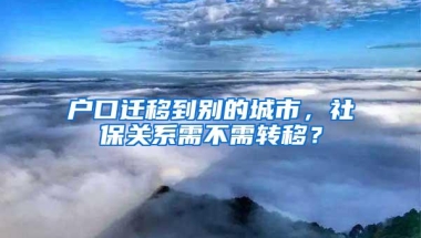户口迁移到别的城市，社保关系需不需转移？