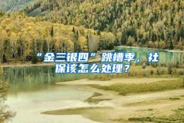 “金三银四”跳槽季，社保该怎么处理？