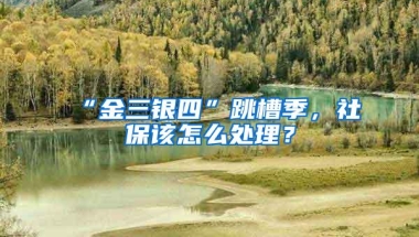 “金三银四”跳槽季，社保该怎么处理？