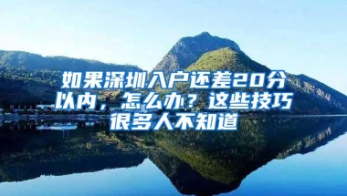 如果深圳入户还差20分以内，怎么办？这些技巧很多人不知道
