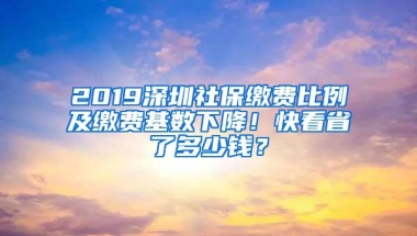 2019深圳社保缴费比例及缴费基数下降！快看省了多少钱？