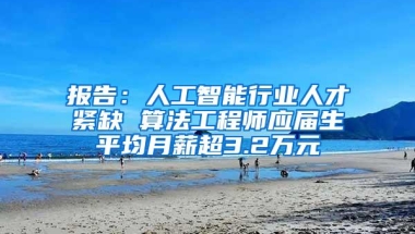报告：人工智能行业人才紧缺 算法工程师应届生平均月薪超3.2万元