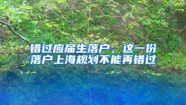 错过应届生落户，这一份落户上海规划不能再错过