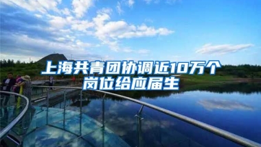 上海共青团协调近10万个岗位给应届生