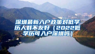 深圳最新入户政策对低学历人群不友好（2022低学历可入户深圳吗）