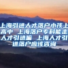 上海引进人才落户小孩上高中 上海落户专科能走人才引进嘛 上海人才引进落户应该咨询