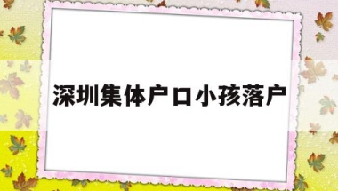 深圳集体户口小孩落户(深圳集体户口小孩落户未婚妈妈)
