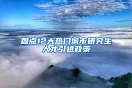 盘点12大热门城市研究生人才引进政策