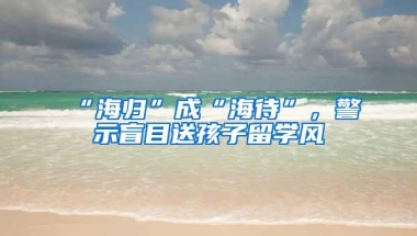 “海归”成“海待”，警示盲目送孩子留学风