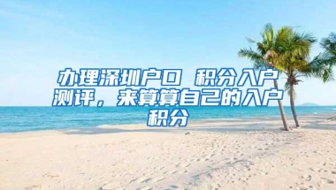 办理深圳户口 积分入户测评，来算算自己的入户积分
