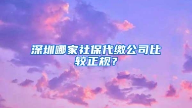深圳哪家社保代缴公司比较正规？