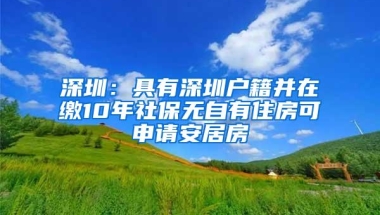 深圳：具有深圳户籍并在缴10年社保无自有住房可申请安居房