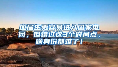 应届生更容易进入国家电网，但错过这3个时间点，啥身份都难了！