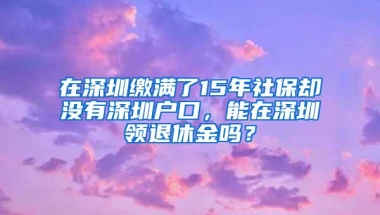 在深圳缴满了15年社保却没有深圳户口，能在深圳领退休金吗？