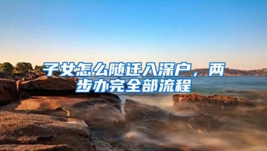 子女怎么随迁入深户，两步办完全部流程