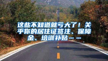 这些不知道就亏大了！关乎你的居住证签注、保障金、培训补贴……