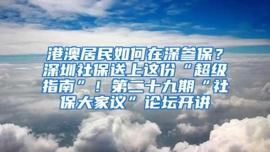 港澳居民如何在深参保？深圳社保送上这份“超级指南”！第二十九期“社保大家议”论坛开讲
