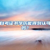 自考证书学历能得到认可吗？