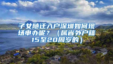 子女随迁入户深圳如何现场申办呢？（属省外户籍15至20周岁的）