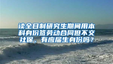 读全日制研究生期间用本科身份签劳动合同但不交社保，有应届生身份吗？