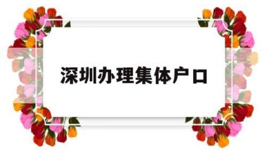 深圳办理集体户口(深圳集体户口迁出办理)