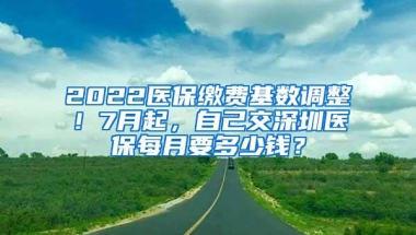 2022医保缴费基数调整！7月起，自己交深圳医保每月要多少钱？
