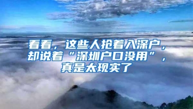 看看，这些人抢着入深户，却说着“深圳户口没用”，真是太现实了