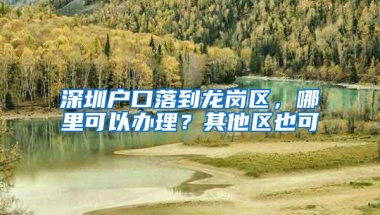 深圳户口落到龙岗区，哪里可以办理？其他区也可