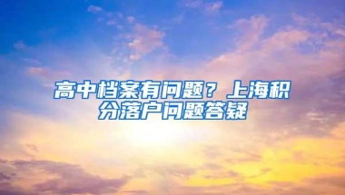 高中档案有问题？上海积分落户问题答疑