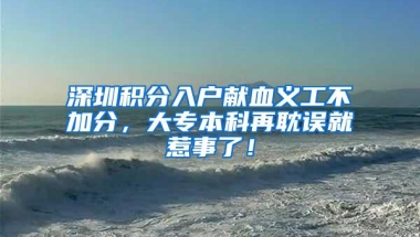 深圳积分入户献血义工不加分，大专本科再耽误就惹事了！