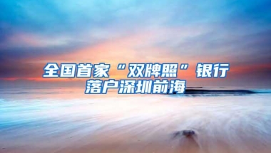 全国首家“双牌照”银行落户深圳前海
