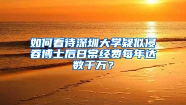 如何看待深圳大学疑似侵吞博士后日常经费每年达数千万？