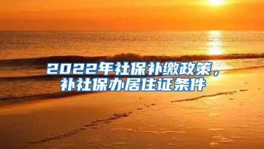 2022年社保补缴政策，补社保办居住证条件