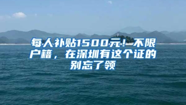 每人补贴1500元！不限户籍，在深圳有这个证的别忘了领