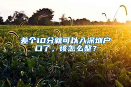 差个10分就可以入深圳户口了，该怎么整？