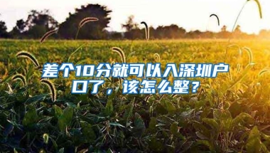差个10分就可以入深圳户口了，该怎么整？