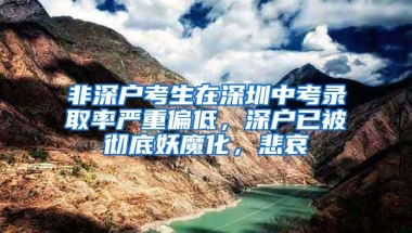非深户考生在深圳中考录取率严重偏低，深户已被彻底妖魔化，悲哀