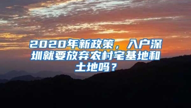 2020年新政策，入户深圳就要放弃农村宅基地和土地吗？