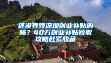 还没有领深圳创业补贴的吗？40万创业补贴领取攻略赶紧收藏