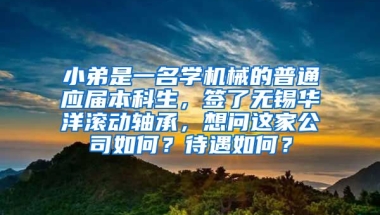 小弟是一名学机械的普通应届本科生，签了无锡华洋滚动轴承，想问这家公司如何？待遇如何？