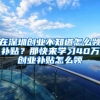 在深圳创业不知道怎么领补贴？那快来学习40万创业补贴怎么领