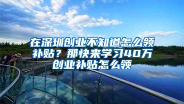 在深圳创业不知道怎么领补贴？那快来学习40万创业补贴怎么领