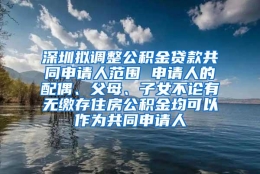 深圳拟调整公积金贷款共同申请人范围 申请人的配偶、父母、子女不论有无缴存住房公积金均可以作为共同申请人