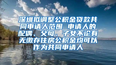 深圳拟调整公积金贷款共同申请人范围 申请人的配偶、父母、子女不论有无缴存住房公积金均可以作为共同申请人