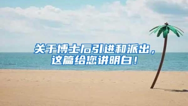 关于博士后引进和派出，这篇给您讲明白！