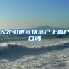 人才引进可以落户上海户口吗