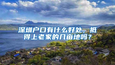 深圳户口有什么好处，抵得上老家的几亩地吗？