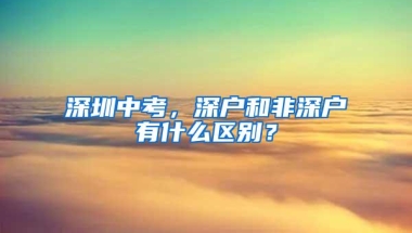 深圳中考，深户和非深户有什么区别？