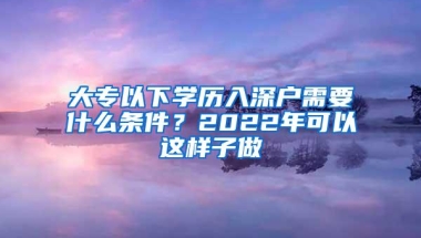 大专以下学历入深户需要什么条件？2022年可以这样子做