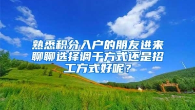 熟悉积分入户的朋友进来聊聊选择调干方式还是招工方式好呢？